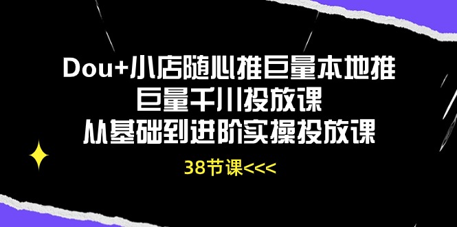 （10852期）Dou+小店随心推巨量本地推巨量千川投放课从基础到进阶实操投放课（38节）-九零网创
