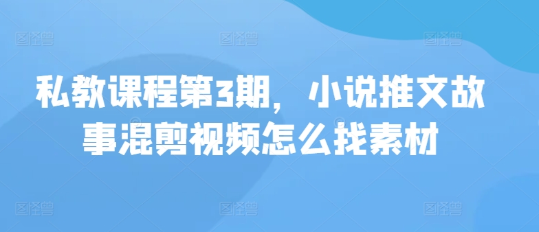 私教课程第3期，小说推文故事混剪视频怎么找素材-九零网创