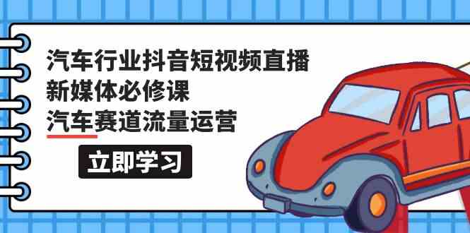 汽车行业抖音短视频直播新媒体必修课，汽车赛道流量运营（118节课）-九零网创