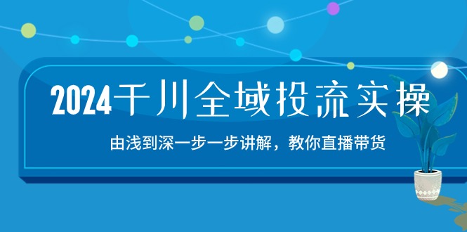 2024千川全域投流精品实操：由谈到深一步一步讲解，教你直播带货（15节）-九零网创