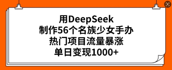 用DeepSeek制作56个名族少女手办，热门项目流量暴涨，单日变现多张-九零网创