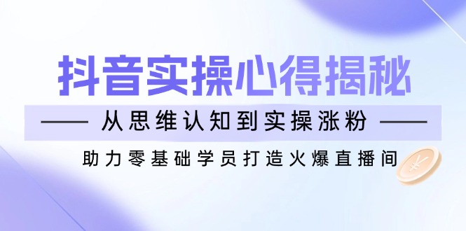 （14344期）抖音实战心得揭秘，从思维认知到实操涨粉，助力零基础学员打造火爆直播间-九零网创