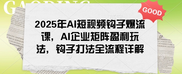 2025年AI短视频钩子爆流课，AI企业矩阵盈利玩法，钩子打法全流程详解-九零网创