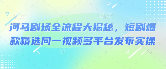 河马剧场全流程大揭秘，短剧爆款精选同一视频多平台发布实操-九零网创