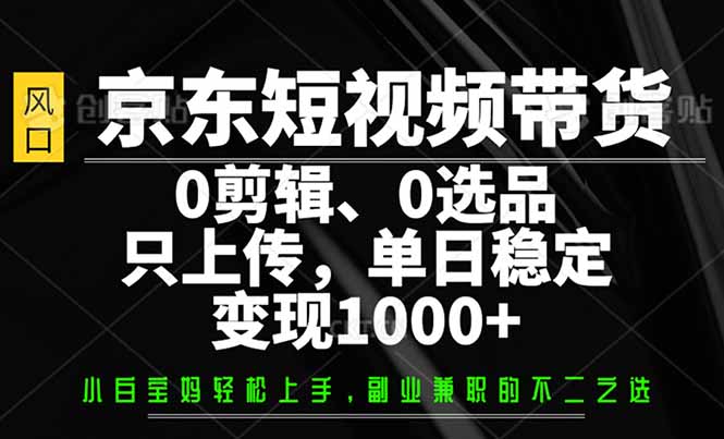 （14304期）京东短视频带货，0剪辑，0选品，只需上传素材，单日稳定变现1000+-九零网创