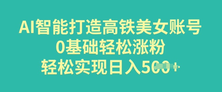 AI智能打造高铁美女账号，0基础轻松涨粉，轻松实现日入多张-九零网创
