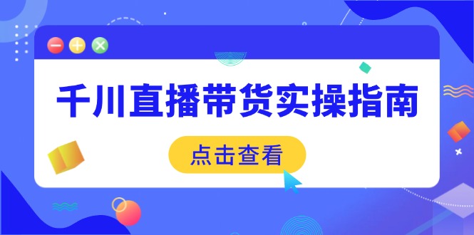 （14265期）千川直播带货实操指南：从选品到数据优化，基础到实操全面覆盖-九零网创
